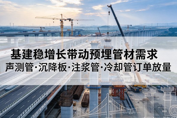 贵港基建稳增长带动预埋监测管材需求，声测管、沉降板、注浆管订单持续放量